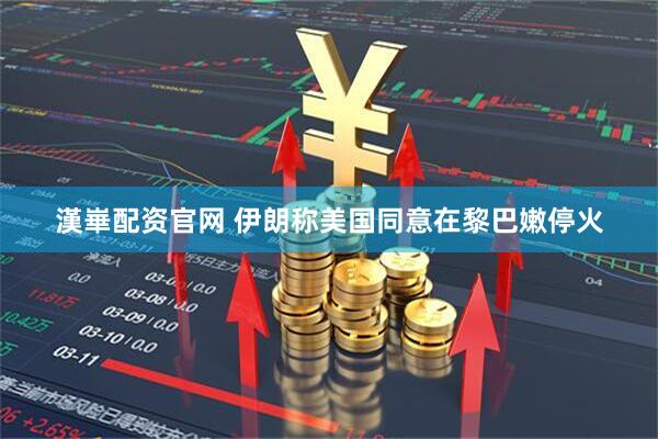 漢崋配资官网 伊朗称美国同意在黎巴嫩停火
