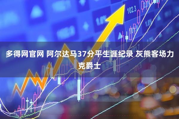 多得网官网 阿尔达马37分平生涯纪录 灰熊客场力克爵士