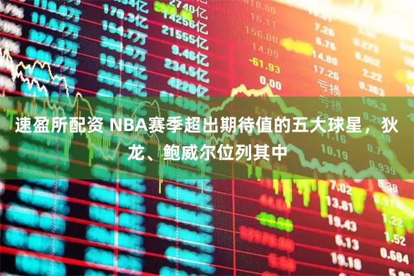 速盈所配资 NBA赛季超出期待值的五大球星，狄龙、鲍威尔位列其中