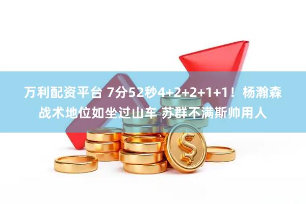 万利配资平台 7分52秒4+2+2+1+1!杨瀚森战术地位如坐过山车 苏群不满斯帅用人