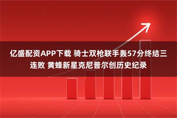 亿盛配资APP下载 骑士双枪联手轰57分终结三连败 黄蜂新星克尼普尔创历史纪录