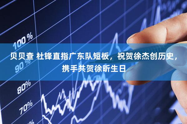 贝贝查 杜锋直指广东队短板，祝贺徐杰创历史，携手共贺徐昕生日