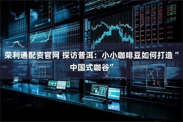荣利通配资官网 探访普洱:小小咖啡豆如何打造“中国式咖谷”
