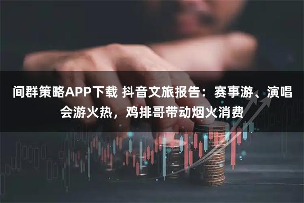 间群策略APP下载 抖音文旅报告：赛事游、演唱会游火热，鸡排哥带动烟火消费