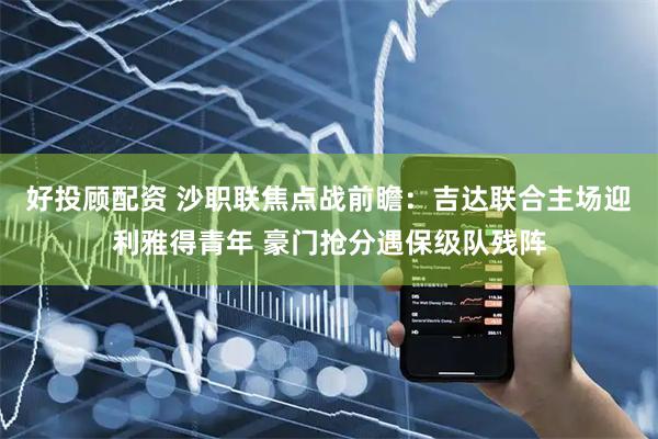 好投顾配资 沙职联焦点战前瞻：吉达联合主场迎利雅得青年 豪门抢分遇保级队残阵