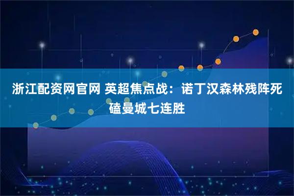 浙江配资网官网 英超焦点战：诺丁汉森林残阵死磕曼城七连胜