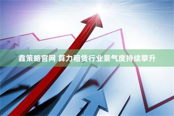 鑫策略官网 算力租赁行业景气度持续攀升