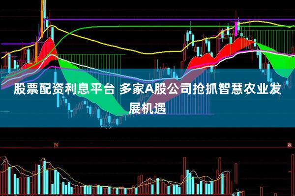 股票配资利息平台 多家A股公司抢抓智慧农业发展机遇