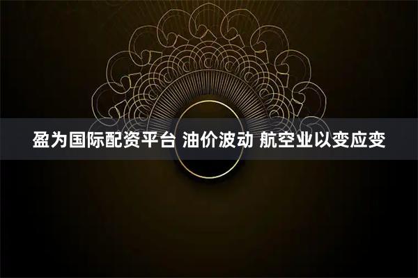 盈为国际配资平台 油价波动 航空业以变应变