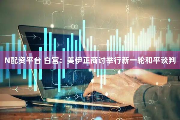 N配资平台 白宫：美伊正商讨举行新一轮和平谈判