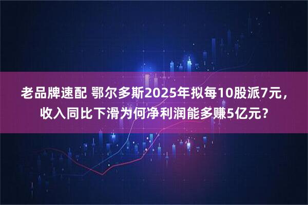 老品牌速配 鄂尔多斯2025年拟每10股派7元，收入同比下滑为何净利润能多赚5亿元？