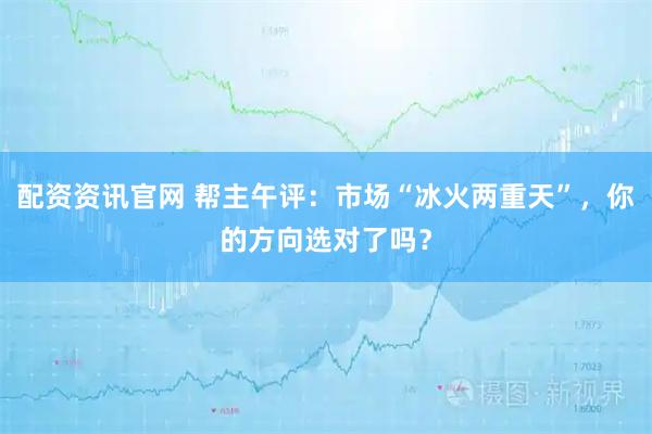 配资资讯官网 帮主午评：市场“冰火两重天”，你的方向选对了吗？
