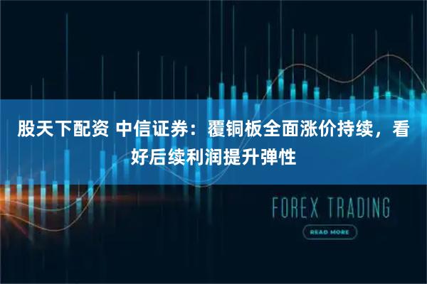 股天下配资 中信证券：覆铜板全面涨价持续，看好后续利润提升弹性