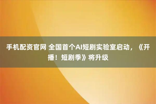 手机配资官网 全国首个AI短剧实验室启动，《开播！短剧季》将升级