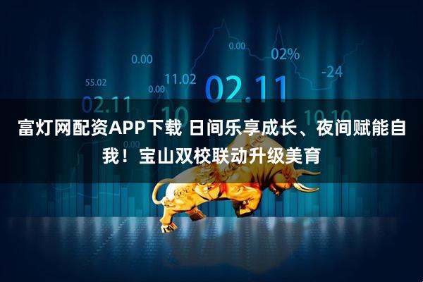 富灯网配资APP下载 日间乐享成长、夜间赋能自我！宝山双校联动升级美育