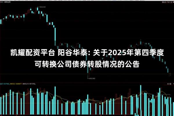 凯耀配资平台 阳谷华泰: 关于2025年第四季度可转换公司债券转股情况的公告