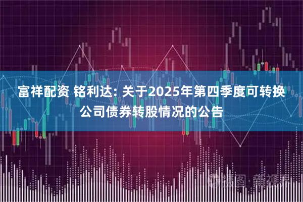 富祥配资 铭利达: 关于2025年第四季度可转换公司债券转股情况的公告
