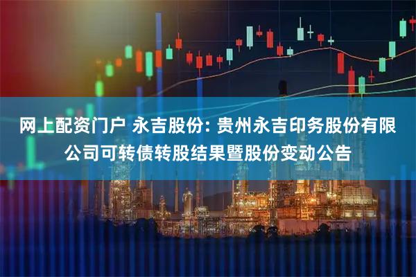 网上配资门户 永吉股份: 贵州永吉印务股份有限公司可转债转股结果暨股份变动公告