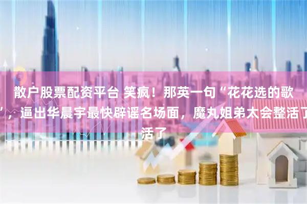 散户股票配资平台 笑疯！那英一句“花花选的歌”，逼出华晨宇最快辟谣名场面，魔丸姐弟太会整活了