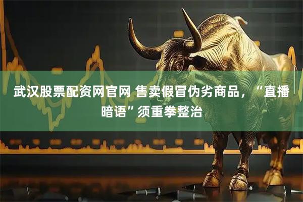 武汉股票配资网官网 售卖假冒伪劣商品，“直播暗语”须重拳整治