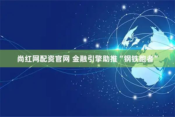 尚红网配资官网 金融引擎助推“钢铁跑者”