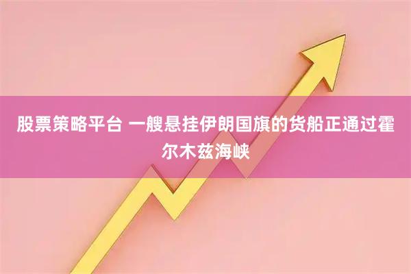股票策略平台 一艘悬挂伊朗国旗的货船正通过霍尔木兹海峡