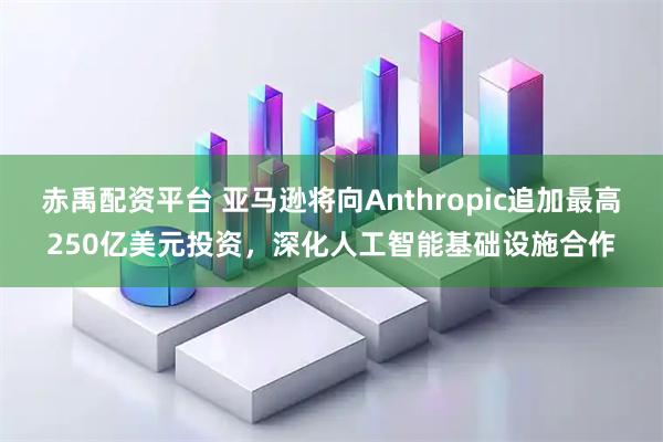 赤禹配资平台 亚马逊将向Anthropic追加最高250亿美元投资,深化人工智能基础设施合作
