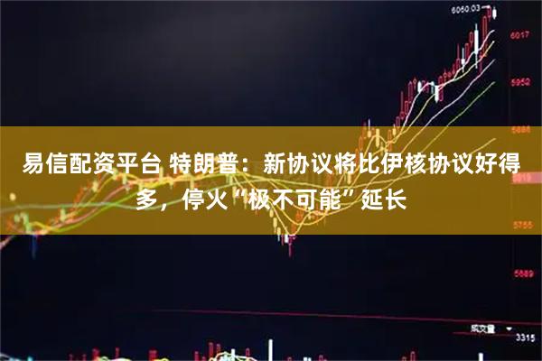 易信配资平台 特朗普：新协议将比伊核协议好得多，停火“极不可能”延长