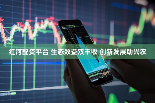 红河配资平台 生态效益双丰收 创新发展助兴农