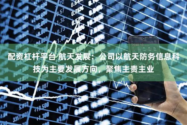 配资杠杆平台 航天发展：公司以航天防务信息科技为主要发展方向，聚焦主责主业