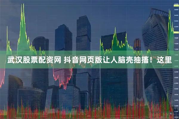 武汉股票配资网 抖音网页版让人脑壳抽搐！这里