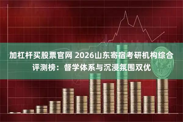 加杠杆买股票官网 2026山东寄宿考研机构综合评测榜：督学体系与沉浸氛围双优