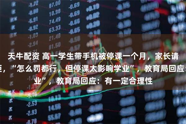 天牛配资 高一学生带手机被停课一个月，家长请求提前复课遭拒，“怎么罚都行，但停课太影响学业”，教育局回应：有一定合理性