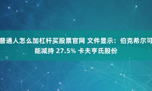 普通人怎么加杠杆买股票官网 文件显示：伯克希尔可能减持 27.5% 卡夫亨氏股份