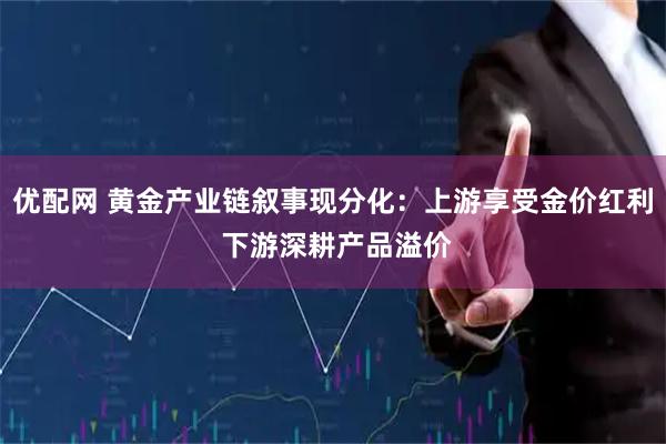 优配网 黄金产业链叙事现分化：上游享受金价红利 下游深耕产品溢价