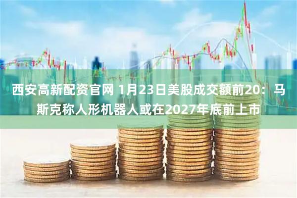 西安高新配资官网 1月23日美股成交额前20：马斯克称人形机器人或在2027年底前上市