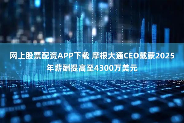网上股票配资APP下载 摩根大通CEO戴蒙2025年薪酬提高至4300万美元