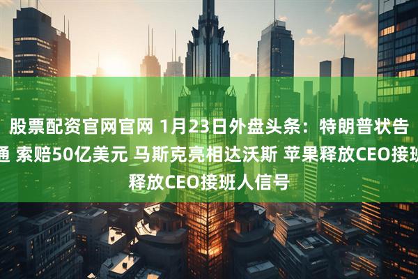 股票配资官网官网 1月23日外盘头条：特朗普状告摩根大通 索赔50亿美元 马斯克亮相达沃斯 苹果释放CEO接班人信号