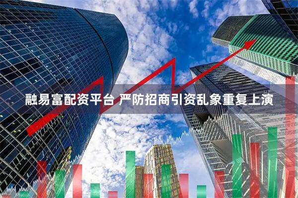 融易富配资平台 严防招商引资乱象重复上演