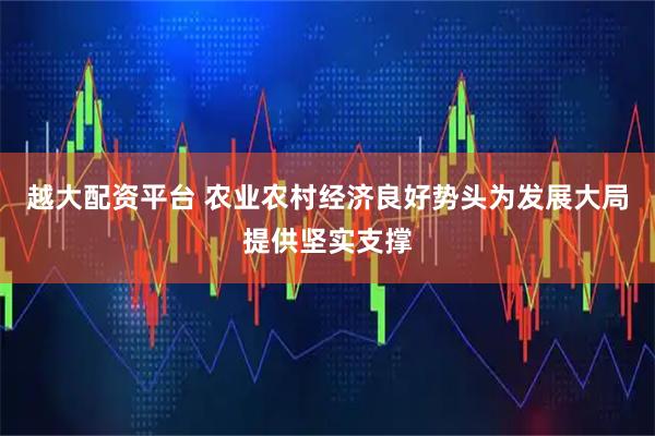 越大配资平台 农业农村经济良好势头为发展大局提供坚实支撑
