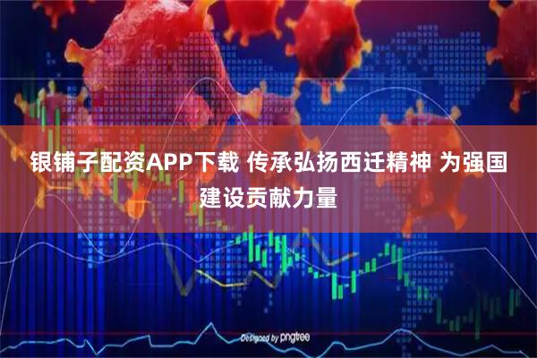 银铺子配资APP下载 传承弘扬西迁精神 为强国建设贡献力量