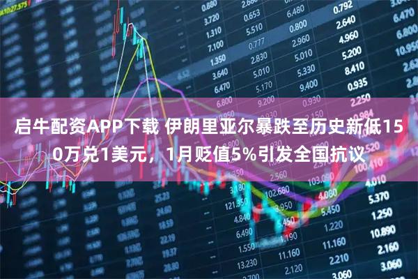 启牛配资APP下载 伊朗里亚尔暴跌至历史新低150万兑1美元，1月贬值5%引发全国抗议