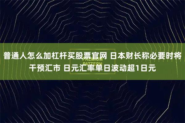 普通人怎么加杠杆买股票官网 日本财长称必要时将干预汇市 日元汇率单日波动超1日元