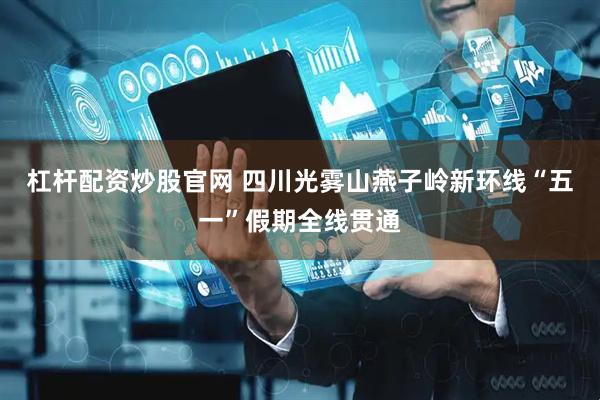 杠杆配资炒股官网 四川光雾山燕子岭新环线“五一”假期全线贯通