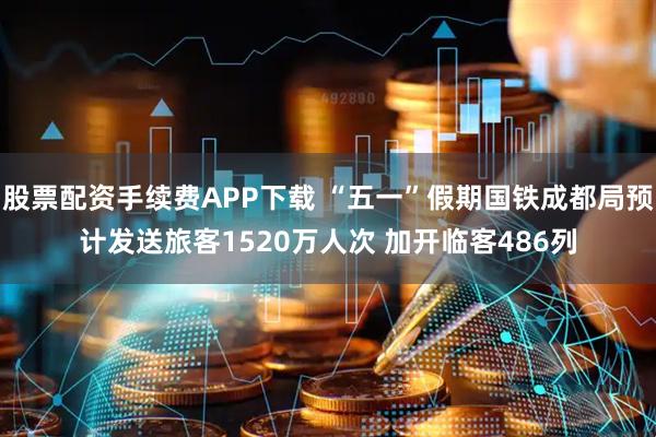 股票配资手续费APP下载 “五一”假期国铁成都局预计发送旅客1520万人次 加开临客486列