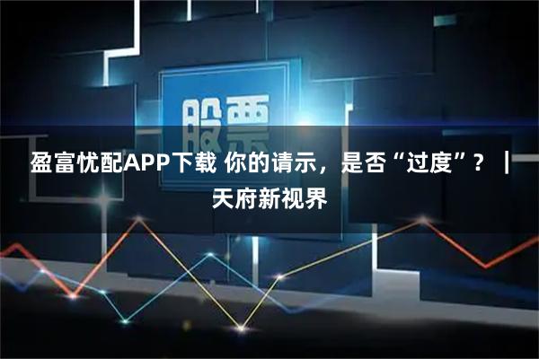 盈富忧配APP下载 你的请示，是否“过度”？｜天府新视界