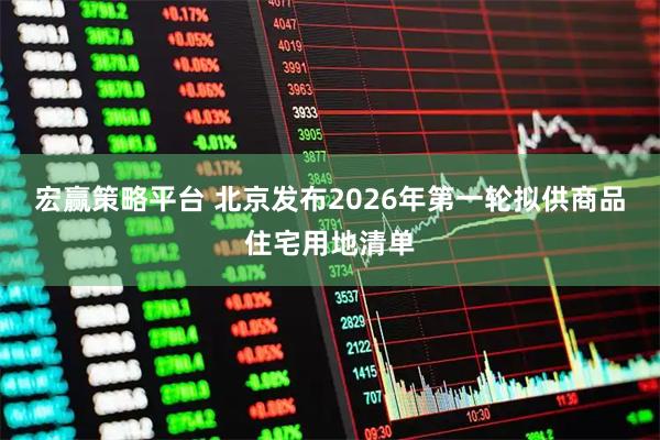 宏赢策略平台 北京发布2026年第一轮拟供商品住宅用地清单