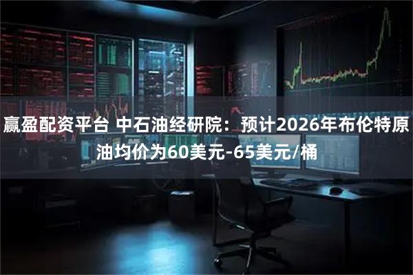 赢盈配资平台 中石油经研院：预计2026年布伦特原油均价为60美元-65美元/桶