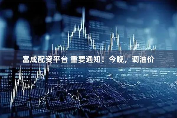 富成配资平台 重要通知！今晚，调油价