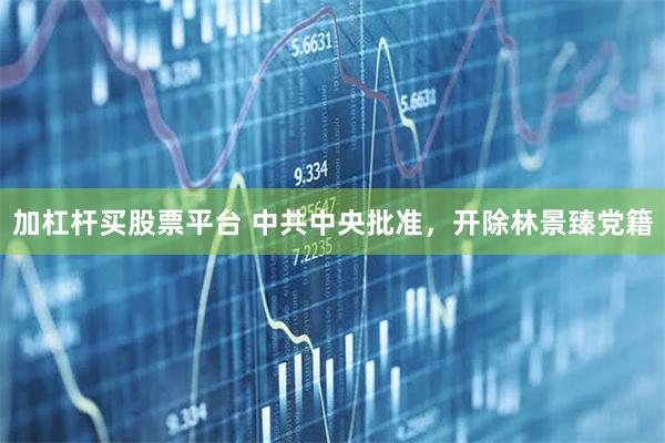 加杠杆买股票平台 中共中央批准，开除林景臻党籍